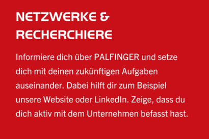 Bewerbungstipp: Netzwerke & Recherchiere. Informiere dich über PALFINGER und setze dich mit deinen zukünftigen Aufgaben auseinander.