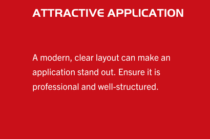 Application tip: Make your application appealing. A modern and clear layout can make your application stand out. Make sure it is professional and well structured.